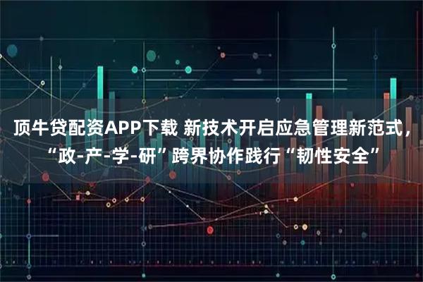 顶牛贷配资APP下载 新技术开启应急管理新范式，“政-产-学-研”跨界协作践行“韧性安全”
