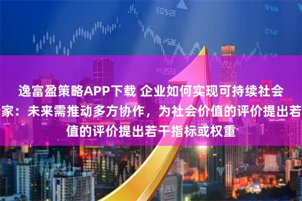 逸富盈策略APP下载 企业如何实现可持续社会价值创新？专家：未来需推动多方协作，为社会价值的评价提出若干指标或权重