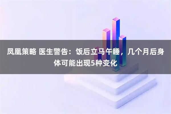 凤凰策略 医生警告：饭后立马午睡，几个月后身体可能出现5种变化