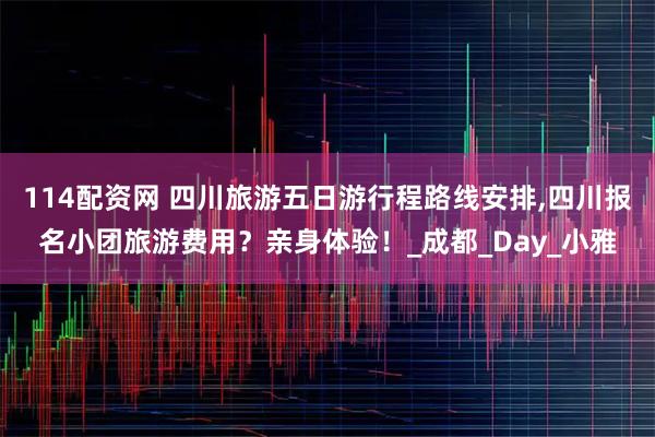 114配资网 四川旅游五日游行程路线安排,四川报名小团旅游费用？亲身体验！_成都_Day_小雅