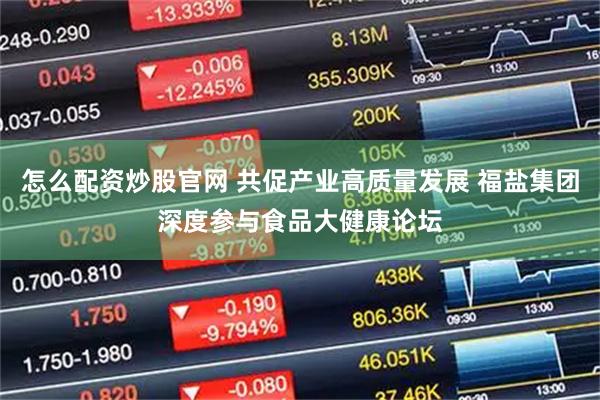 怎么配资炒股官网 共促产业高质量发展 福盐集团深度参与食品大健康论坛