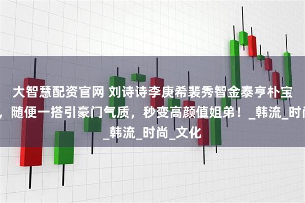 大智慧配资官网 刘诗诗李庚希裴秀智金泰亨朴宝剑自拍,随便一搭引豪门气质,秒变高颜值姐弟!_韩流_时尚_文化