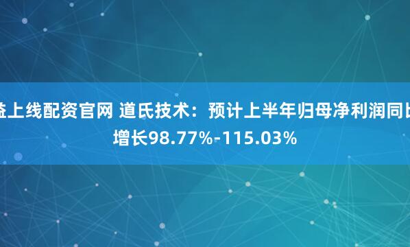 益上线配资官网 道氏技术：预计上半年归母净利润同比增长98.77%-115.03%