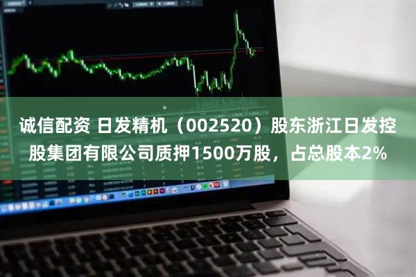 诚信配资 日发精机（002520）股东浙江日发控股集团有限公司质押1500万股，占总股本2%