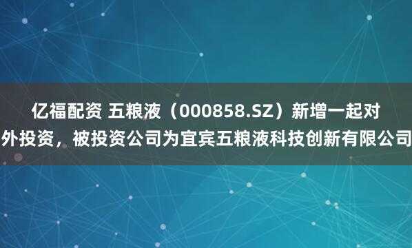 亿福配资 五粮液（000858.SZ）新增一起对外投资，被投资公司为宜宾五粮液科技创新有限公司