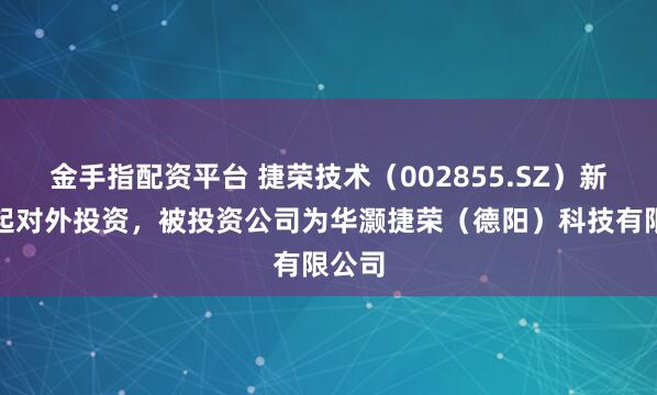 金手指配资平台 捷荣技术(002855.SZ)新增一起对外投资,被投资公司为华灏捷荣(德阳)科技有限公司