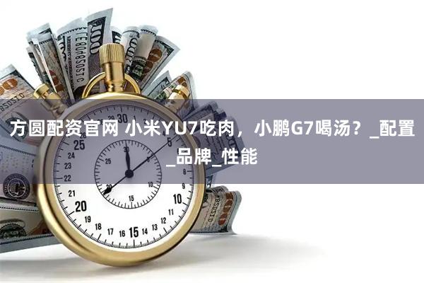 方圆配资官网 小米YU7吃肉,小鹏G7喝汤?_配置_品牌_性能