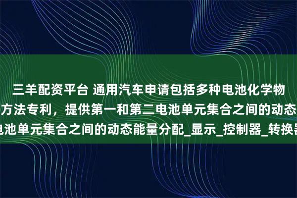 三羊配资平台 通用汽车申请包括多种电池化学物质的电气系统及其操作方法专利,提供第一和第二电池单元集合之间的动态能量分配_显示_控制器_转换器