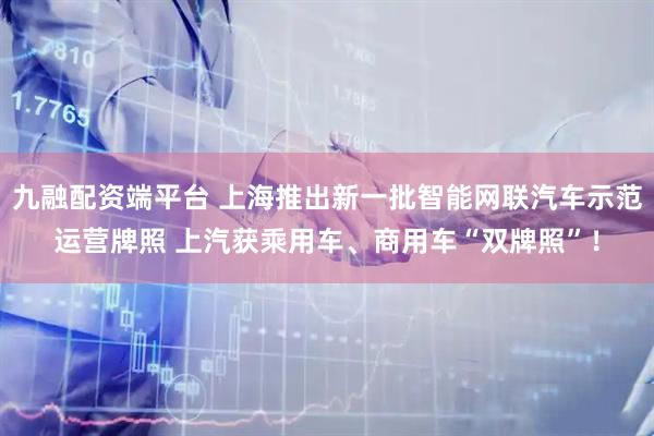 九融配资端平台 上海推出新一批智能网联汽车示范运营牌照 上汽获乘用车、商用车“双牌照”!
