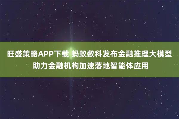 旺盛策略APP下载 蚂蚁数科发布金融推理大模型 助力金融机构加速落地智能体应用
