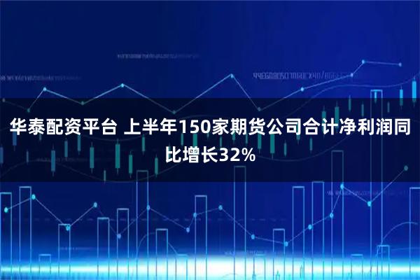 华泰配资平台 上半年150家期货公司合计净利润同比增长32%