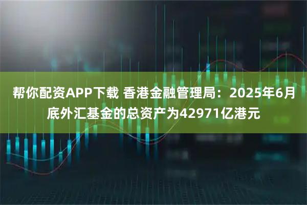 帮你配资APP下载 香港金融管理局：2025年6月底外汇基金的总资产为42971亿港元