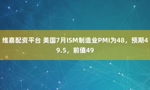 维嘉配资平台 美国7月ISM制造业PMI为48，预期49.5，前值49