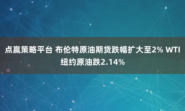 点赢策略平台 布伦特原油期货跌幅扩大至2% WTI纽约原油跌2.14%