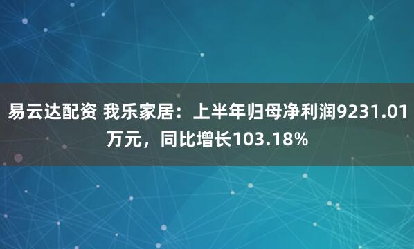 易云达配资 我乐家居：上半年归母净利润9231.01万元，同比增长103.18%