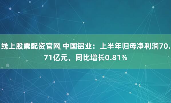 线上股票配资官网 中国铝业：上半年归母净利润70.71亿元，同比增长0.81%