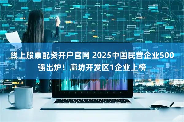 线上股票配资开户官网 2025中国民营企业500强出炉！廊坊开发区1企业上榜