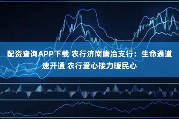 配资查询APP下载 农行济南唐冶支行:生命通道速开通 农行爱心接力暖民心