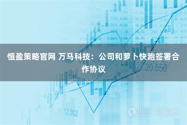 恒盈策略官网 万马科技：公司和萝卜快跑签署合作协议