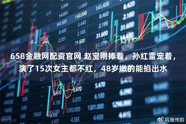658金融网配资官网 赵宝刚捧着,孙红雷宠着,演了15次女主都不红,48岁嫩的能掐出水