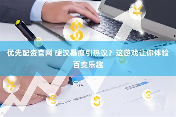 优先配资官网 硬汉暴瘦引热议？这游戏让你体验百变乐趣