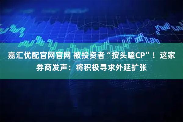 嘉汇优配官网官网 被投资者“按头嗑CP”!这家券商发声:将积极寻求外延扩张