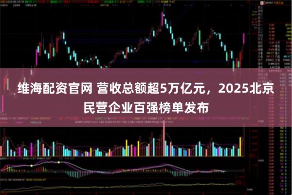 维海配资官网 营收总额超5万亿元，2025北京民营企业百强榜单发布