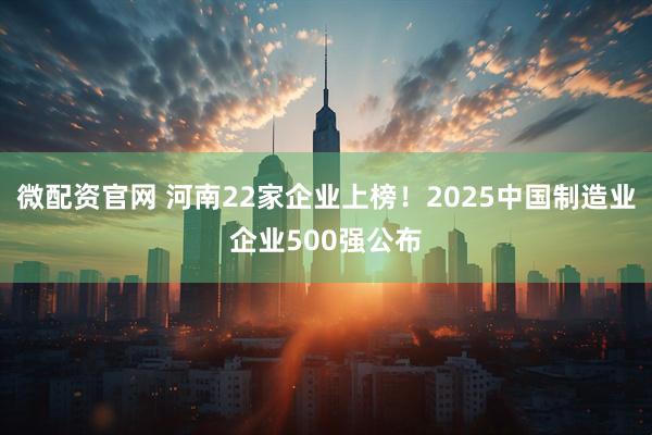 微配资官网 河南22家企业上榜!2025中国制造业企业500强公布
