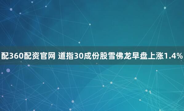 配360配资官网 道指30成份股雪佛龙早盘上涨1.4%