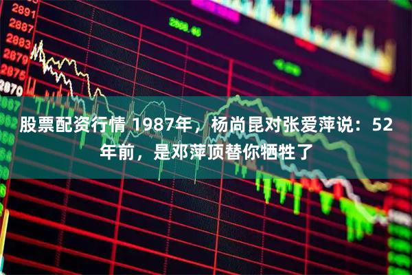 股票配资行情 1987年,杨尚昆对张爱萍说:52年前,是邓萍顶替你牺牲了