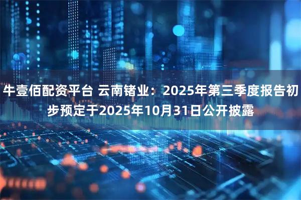 牛壹佰配资平台 云南锗业：2025年第三季度报告初步预定于2025年10月31日公开披露