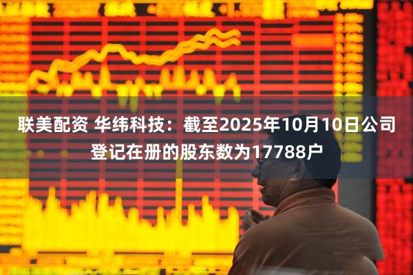 联美配资 华纬科技：截至2025年10月10日公司登记在册的股东数为17788户