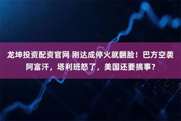 龙坤投资配资官网 刚达成停火就翻脸!巴方空袭阿富汗,塔利班怒了,美国还要搞事?