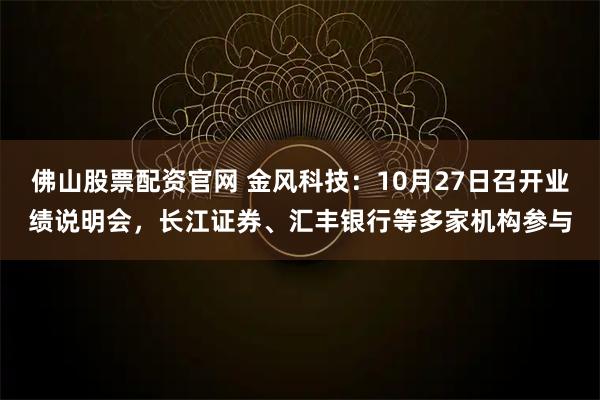 佛山股票配资官网 金风科技:10月27日召开业绩说明会,长江证券、汇丰银行等多家机构参与