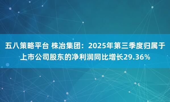 五八策略平台 株冶集团:2025年第三季度归属于上市公司股东的净利润同比增长29.36%