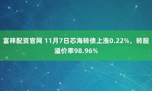 富祥配资官网 11月7日芯海转债上涨0.22%，转股溢价率98.96%