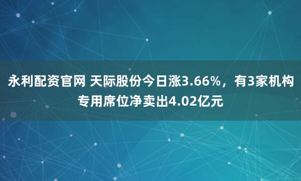 永利配资官网 天际股份今日涨3.66%，有3家机构专用席位净卖出4.02亿元