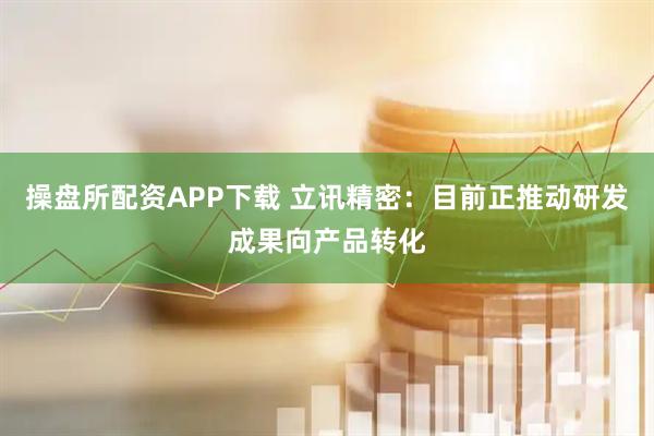 操盘所配资APP下载 立讯精密：目前正推动研发成果向产品转化