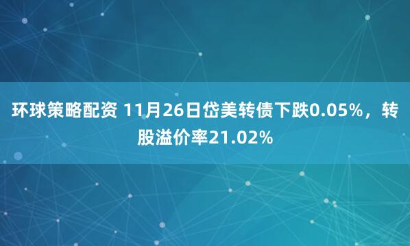 环球策略配资 11月26日岱美转债下跌0.05%,转股溢价率21.02%
