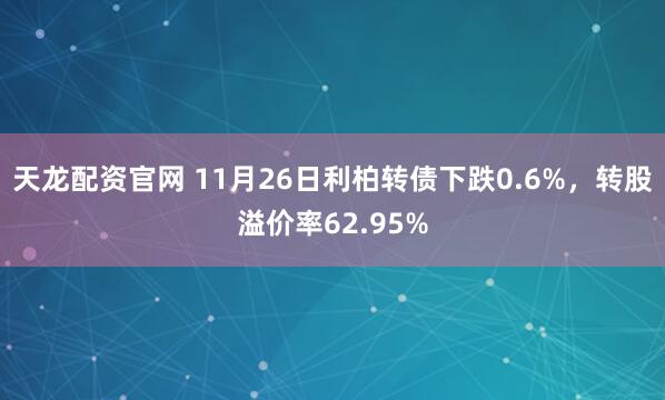 天龙配资官网 11月26日利柏转债下跌0.6%，转股溢价率62.95%