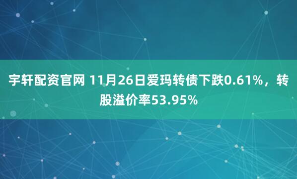 宇轩配资官网 11月26日爱玛转债下跌0.61%，转股溢价率53.95%