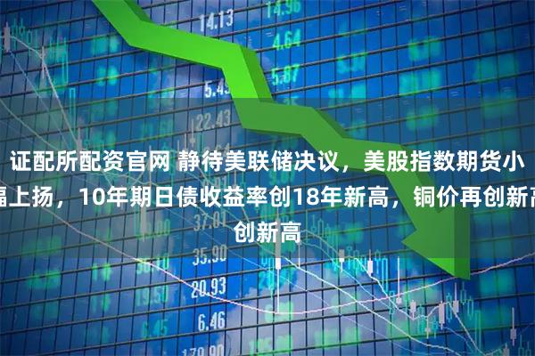 证配所配资官网 静待美联储决议，美股指数期货小幅上扬，10年期日债收益率创18年新高，铜价再创新高