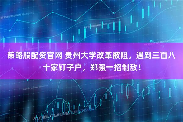策略股配资官网 贵州大学改革被阻,遇到三百八十家钉子户,郑强一招制敌!