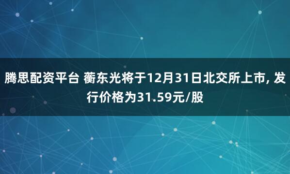 腾思配资平台 蘅东光将于12月31日北交所上市, 发行价格为31.59元/股