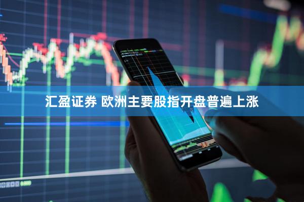 汇盈证券 欧洲主要股指开盘普遍上涨