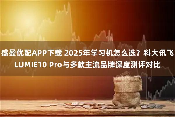 盛盈优配APP下载 2025年学习机怎么选?科大讯飞LUMIE10 Pro与多款主流品牌深度测评对比