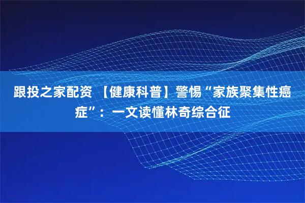 跟投之家配资 【健康科普】警惕“家族聚集性癌症”：一文读懂林奇综合征
