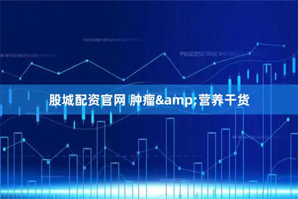 股城配资官网 肿瘤&营养干货