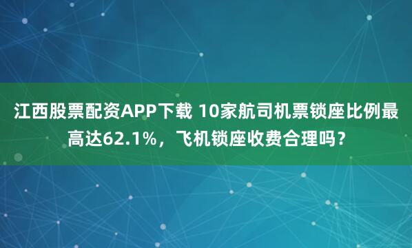 江西股票配资APP下载 10家航司机票锁座比例最高达62.1%，飞机锁座收费合理吗？