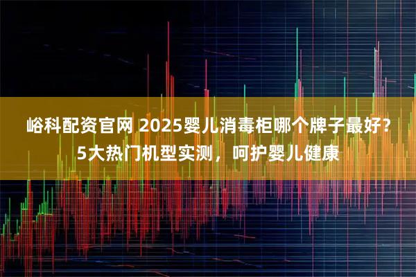 峪科配资官网 2025婴儿消毒柜哪个牌子最好？5大热门机型实测，呵护婴儿健康